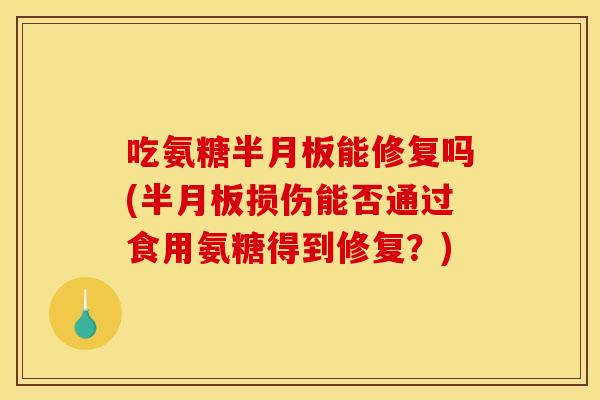 吃氨糖半月板能修复吗(半月板损伤能否通过食用氨糖得到修复？)