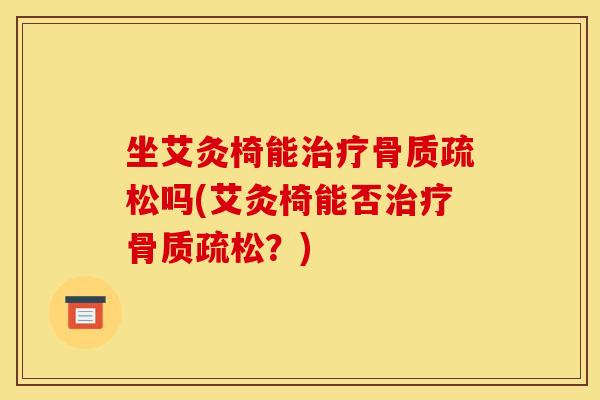 坐艾灸椅能治疗骨质疏松吗(艾灸椅能否治疗骨质疏松？)