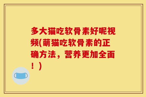 多大猫吃软骨素好呢视频(萌猫吃软骨素的正确方法，营养更加全面！)
