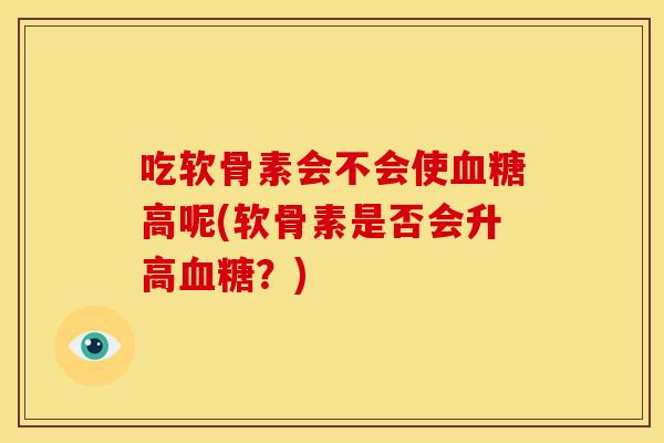吃软骨素会不会使血糖高呢(软骨素是否会升高血糖?)-第1张图片-关节骑士 吃软骨素会不会使血糖高呢(软骨素是否会升高血糖?)-第1张图片-关节骑士