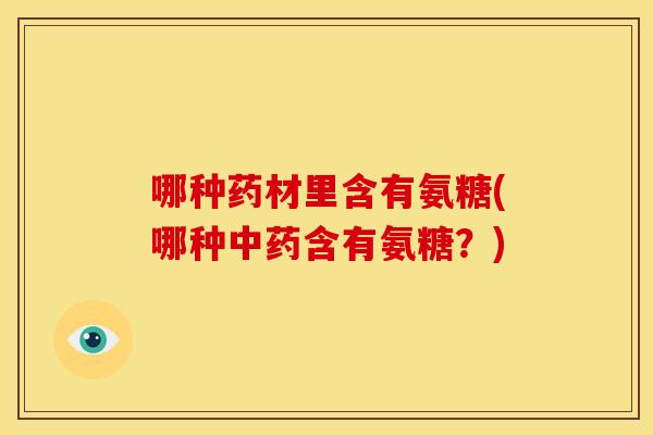 哪种药材里含有氨糖(哪种中药含有氨糖？)-第1张图片-关节骑士