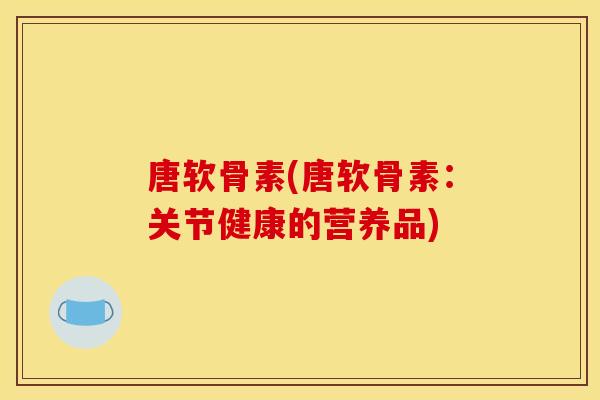 唐软骨素(唐软骨素：关节健康的营养品)