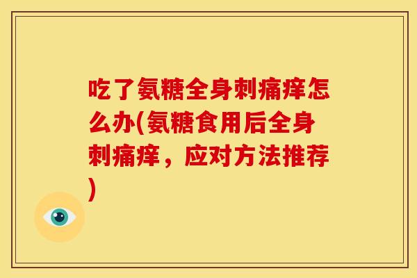 吃了氨糖全身刺痛痒怎么办(氨糖食用后全身刺痛痒，应对方法推荐)