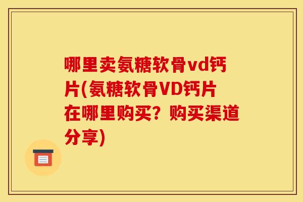 哪里卖氨糖软骨vd钙片(氨糖软骨VD钙片在哪里购买？购买渠道分享)