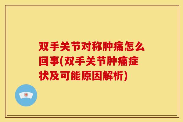 双手关节对称肿痛怎么回事(双手关节肿痛症状及可能原因解析)