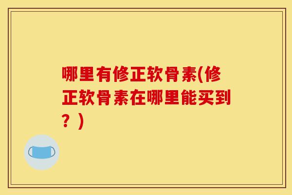 哪里有修正软骨素(修正软骨素在哪里能买到？)