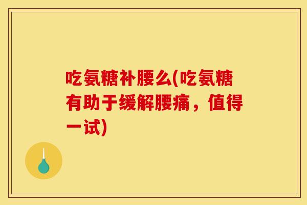 吃氨糖补腰么(吃氨糖有助于缓解腰痛，值得一试)
