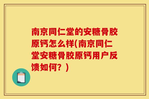 南京同仁堂的安糖骨胶原钙怎么样(南京同仁堂安糖骨胶原钙用户反馈如何？)