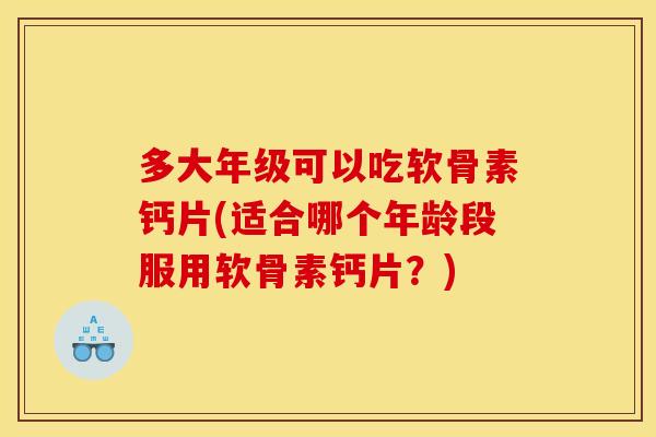 多大年级可以吃软骨素钙片(适合哪个年龄段服用软骨素钙片？)