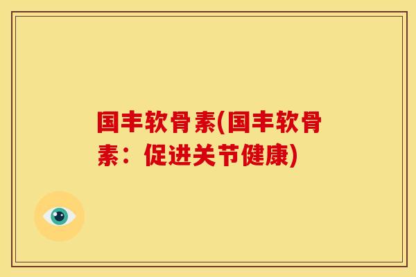 国丰软骨素(国丰软骨素:促进关节健康)-第1张图片-关节骑士 国丰软骨素(国丰软骨素:促进关节健康)-第1张图片-关节骑士