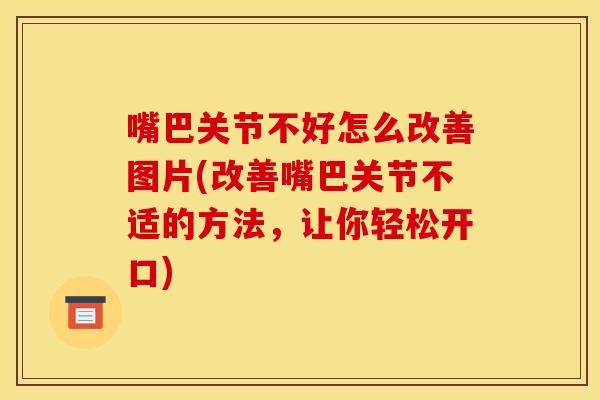 嘴巴关节不好怎么改善图片(改善嘴巴关节不适的方法，让你轻松开口)