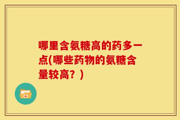 哪里含氨糖高的药多一点(哪些药物的氨糖含量较高？)