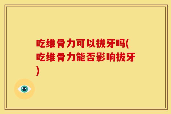 吃维骨力可以拔牙吗(吃维骨力能否影响拔牙)