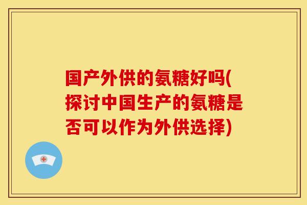 国产外供的氨糖好吗(探讨中国生产的氨糖是否可以作为外供选择)