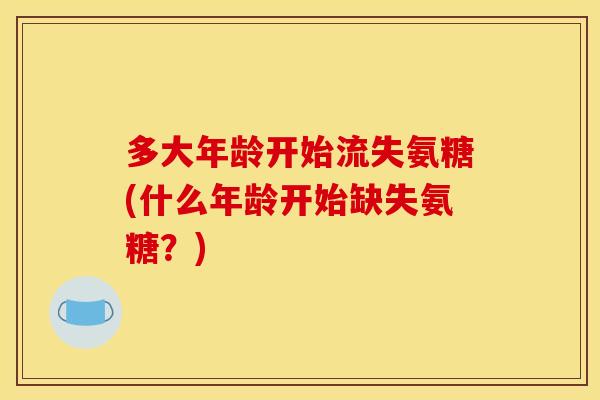 多大年龄开始流失氨糖(什么年龄开始缺失氨糖？)