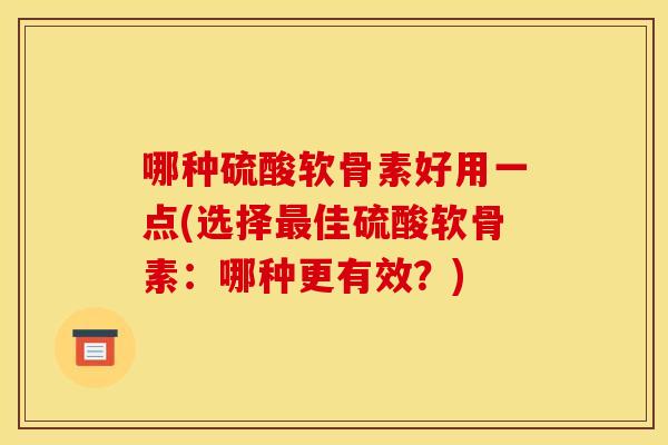 哪种硫酸软骨素好用一点(选择最佳硫酸软骨素：哪种更有效？)
