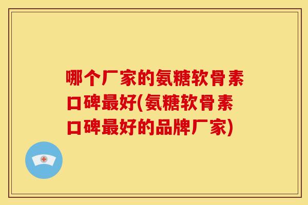 哪个厂家的氨糖软骨素口碑最好(氨糖软骨素口碑最好的品牌厂家)