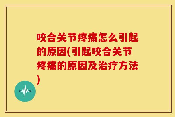 咬合关节疼痛怎么引起的原因(引起咬合关节疼痛的原因及治疗方法)