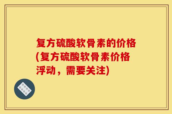 复方硫酸软骨素的价格(复方硫酸软骨素价格浮动，需要关注)