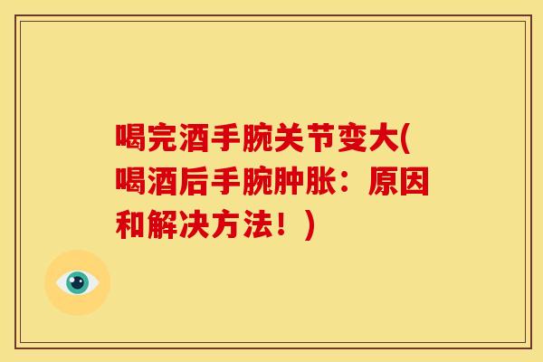 喝完酒手腕关节变大(喝酒后手腕肿胀：原因和解决方法！)