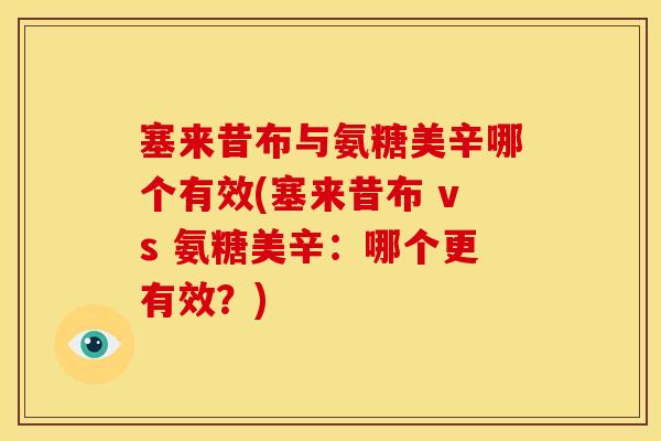 塞来昔布与氨糖美辛哪个有效(塞来昔布 vs 氨糖美辛：哪个更有效？)
