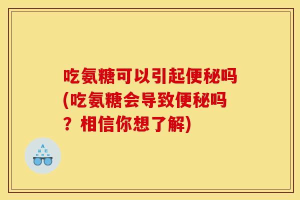 吃氨糖可以引起便秘吗(吃氨糖会导致便秘吗？相信你想了解)