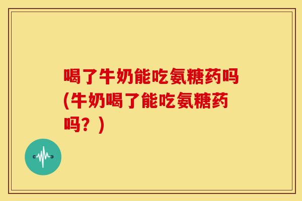 喝了牛奶能吃氨糖药吗(牛奶喝了能吃氨糖药吗？)