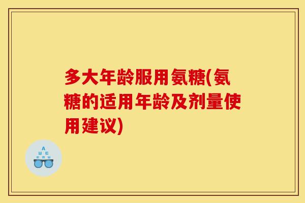 多大年龄服用氨糖(氨糖的适用年龄及剂量使用建议)-第1张图片-关节骑士