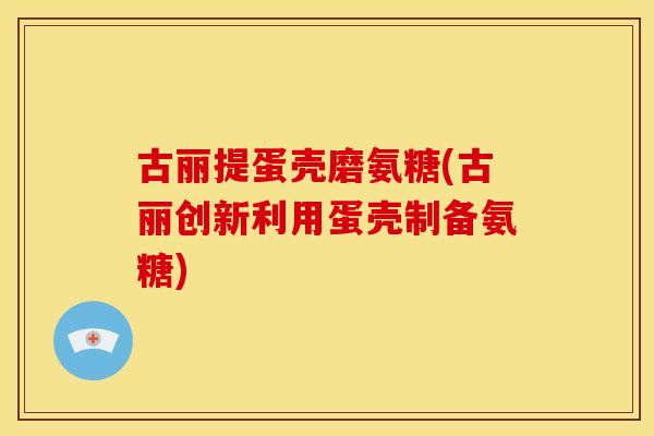 古丽提蛋壳磨氨糖(古丽创新利用蛋壳制备氨糖)