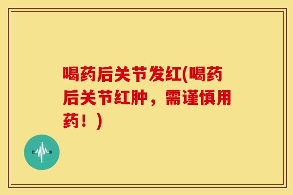 喝药后关节发红(喝药后关节红肿，需谨慎用药！)