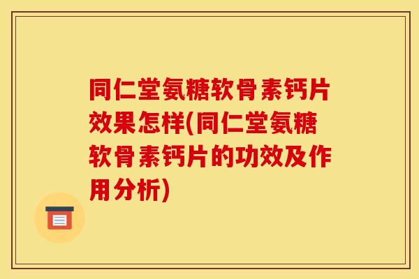同仁堂氨糖软骨素钙片效果怎样(同仁堂氨糖软骨素钙片的功效及作用分析)