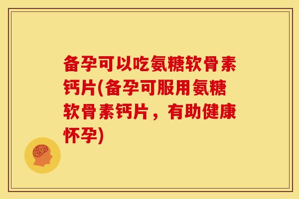 备孕可以吃氨糖软骨素钙片(备孕可服用氨糖软骨素钙片，有助健康怀孕)