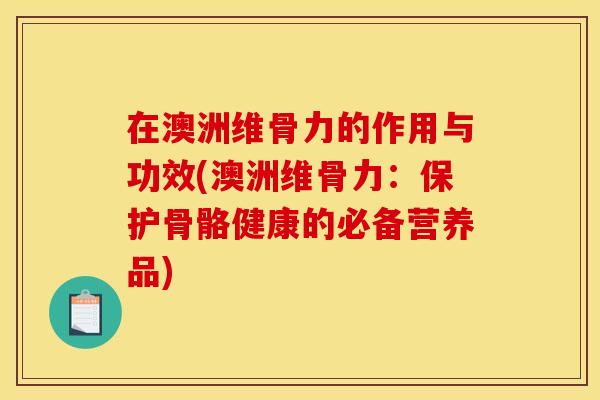在澳洲维骨力的作用与功效(澳洲维骨力：保护骨骼健康的必备营养品)