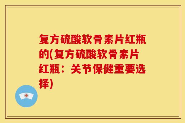 复方硫酸软骨素片红瓶的(复方硫酸软骨素片红瓶：关节保健重要选择)