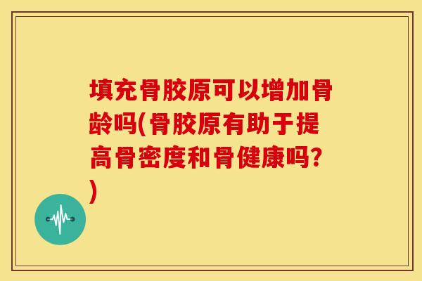 填充骨胶原可以增加骨龄吗(骨胶原有助于提高骨密度和骨健康吗？)