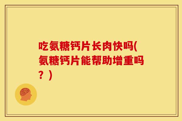 吃氨糖钙片长肉快吗(氨糖钙片能帮助增重吗？)