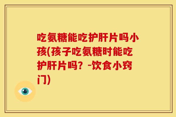 吃氨糖能吃护肝片吗小孩(孩子吃氨糖时能吃护肝片吗？-饮食小窍门)