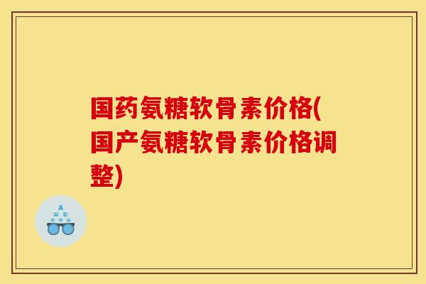国药氨糖软骨素价格(国产氨糖软骨素价格调整)