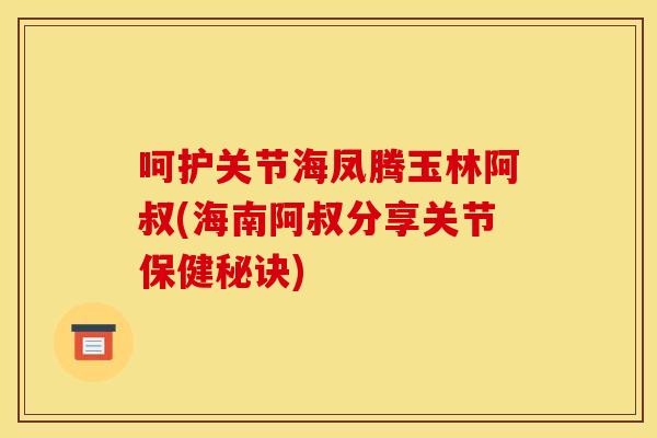 呵护关节海凤腾玉林阿叔(海南阿叔分享关节保健秘诀)