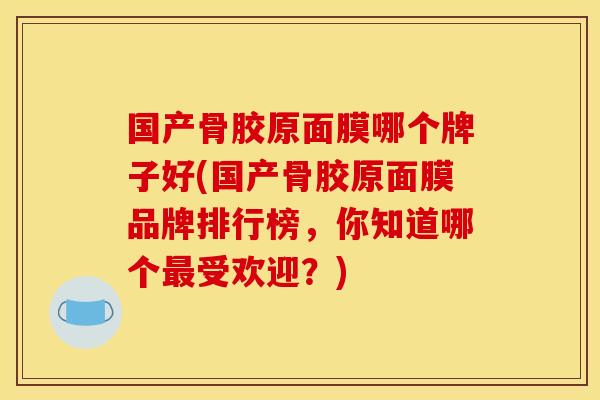 国产骨胶原面膜哪个牌子好(国产骨胶原面膜品牌排行榜，你知道哪个最受欢迎？)
