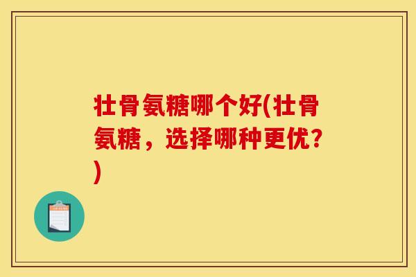 壮骨氨糖哪个好(壮骨氨糖，选择哪种更优？)
