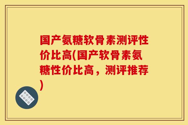 国产氨糖软骨素测评性价比高(国产软骨素氨糖性价比高，测评推荐)