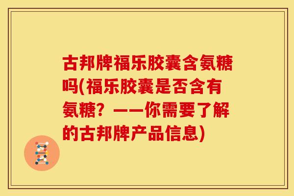 古邦牌福乐胶囊含氨糖吗(福乐胶囊是否含有氨糖？——你需要了解的古邦牌产品信息)