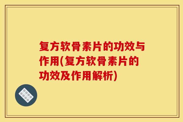 复方软骨素片的功效与作用(复方软骨素片的功效及作用解析)