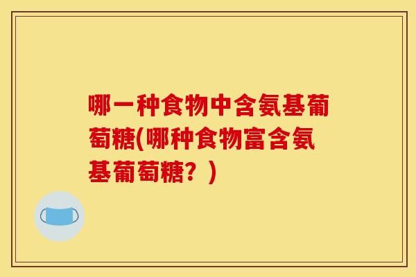 哪一种食物中含氨基葡萄糖(哪种食物富含氨基葡萄糖？)