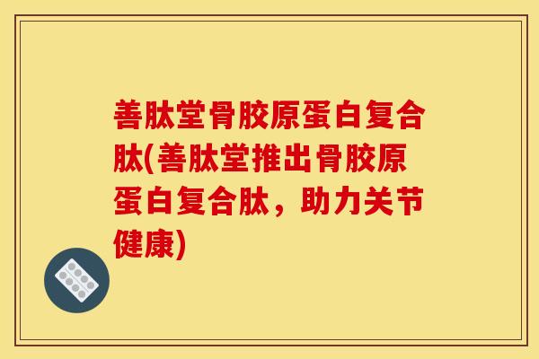 善肽堂骨胶原蛋白复合肽(善肽堂推出骨胶原蛋白复合肽，助力关节健康)