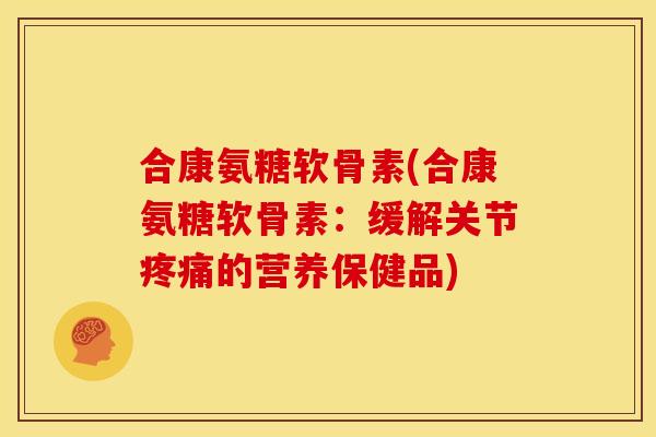 合康氨糖软骨素(合康氨糖软骨素：缓解关节疼痛的营养保健品)