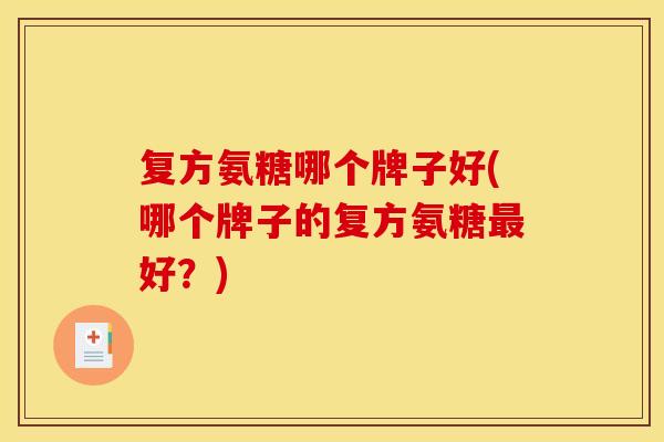 复方氨糖哪个牌子好(哪个牌子的复方氨糖最好？)