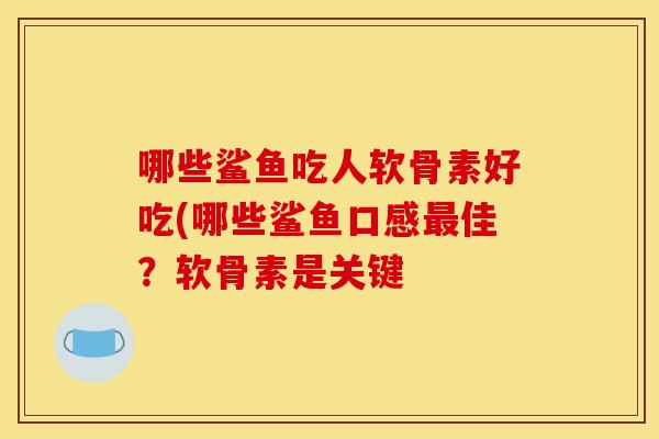 哪些鲨鱼吃人软骨素好吃(哪些鲨鱼口感最佳？软骨素是关键