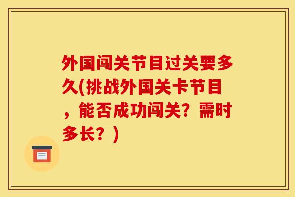 外国闯关节目过关要多久(挑战外国关卡节目，能否成功闯关？需时多长？)